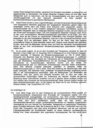 zweiten Stufe Geleg~nheit erhielten, personlich ihre Kon~epte vorzustellen, zu bespr:hen und
gegebenen.falls zu Oberarbeiten. Die Obrigen Bewerber hingegen waren mit ihrer B~~e. diese
Gelegenhe1t auch zu bekommen, erst bei der Konzessionsstelle und dann auchl bei den
Verwaltungsgerichten mit dem Argument gescheitert, es fehle (de~~it) ein
Rechtsschutzinteresse fur gerichtlichen Rechtsschutz. ·
''·173. Diese Praxis konnte zu einer ungerechtfertigten und diskriminierenden BenachteiHgung der
nicht eingeladenen Bewerber gegenuber den eingeladenen Bewerbern gefOhrt hapen. Der
Angeklagten konnte dann das Fehlen einer Erlaubnis nicht vorgeworfen wer~en. Die
Konzessionsstelle hat in ihren inhaltlich weitgehend identischen Schriftsatzen an®idas VG
Wiesbaden klargestellt, dass nur diejenigen Bewerber eingeladen wurden, die eine Ci)~nce auf
den Erhalt einer Konzession haben. Die nicht eingeladenen Bewerber hingegen sei¢n schon
an den .,nicht verhande/baren" Mindestvoraussetzungen gescheitert; es sei sogar ..e!ne reine
Farce", wenn sie die Chance zur personlichen Prasentation ihrer Konzepte bekarnen. Das
bedeutete fOr die nicht eingeladenen Bewerber, dass sie in dem Konzessionsverfahr~n schon
im FrOhjahr 2013 als gescheitert galten. Es liegt auf der Hand, dass dies ~J,egative
wirtschaftliche Folgen fOr diese Bewerber haben kann. Banken sowie aktuelle oder pgtentielle
Kunden, aber auch die Mitarbeiter nehmen einen aus Sicht der deutschen Konzessi:cinsstelle
bereits an den nicht verhandelbaren Mindestvoraussetzungen gescheiterten We~~nbieter
negativ wahr. ft!
174. Es ist zudem fraglich, ob es mit dem Grundsatz der Transparenz vereinbar ist, ,:pass die
Behorde in ihrer E-Mail vom 14. November 2013 in Widerspruch zu ihren fruheren Atissagen,
wonach jedenfalls 14 Bewerber die Mindestvoraussetzungen zu 100 % erfull(;" hatten,
behauptet, kein ·Bewerber habe die Erfullung der Mindestvoraussetzungen in ,pr/)ffahiger
Form" nachgewiesen. Der Grundsatz der Transparenz soli im Wesentlichen gewat;i.rleisten,
dass aile interessierten Wirtschaftsteilnehmer auf der ·Grundlage samtlicher einsghlagiger
lnformationen an Ausschreibungen teilnehmen konnen und die Gefarnr von
GOnstlingswirtschaft oder von willkurlichen Entscheidungen nationaler Stellen aussd~lief1en.
Wenn eine Behorde zunachst behauptet, jedenfalls 14 Bewerber hatt~n die
Mindestvoraussetzungen zu 100 % erfOIIt, ohne eine Anderung der Bewerbungen da;~m aber
spater behauptet, kein Bewerber habe ,prOffahige" Konzessionsantrage eingereicht~~ konnte
dies zu der Schlussfolgerung berechtigen, dass die Bedingungen und Modalitaj~n des
Verfahrens, nicht ,klar, genau und eindeutig formuliert sind, so dass zum ei~~n aile
durchschnittlich fachkundigen Bieter bei Anwendung der Oblichen Sorgfalt die ~genaue
Bedeutung dieser lnformationen verstehen und sie in gleicher Weise auslegen konf!~en und
zum anderen dem Ermessen der konzessionsertei/enden Stelle Grenzen gesetzt wef;~en und
diese tatsachlichiiberpriifen kann, ob die Gebote der Bieter die fOr das Verfahren gf(Jtenden
Kriterien erfOI/en." (vgl. Costa/Cifone, Rn. 72 ff.). N~
Zur Unterfrage 3 d)
175. Auch diese Frage wird vor dem Hintergrund der unionsrechtlichen Pflicht gest~llt, ein
Konzessionsverfahren entsprechend dem Grundsatz der Transparenz objektiv un'~ ohne
GOnstlingswirtschaft auszugestalten und durchzufOhren.. Aus Sicht privater Wett~nbieter
offenbarte sich eine besondere Gefahr von GOnstlingswirtschaft in dem Konzessionsveryahren,
als Ende April 2013 veroffentlicht wurde, dass die Ods GmbH;f1 das
Gemeinschaftsunternehmen einiger Landeslotterieunternehmen zur fiskalisch ausgeri~hteten
Veranstaltung und zum Vertrieb von Sportwetten, Gelegenheit zur personlichen Prasehtation
seiner Konzepte bekommen hatte. Bei Anwendung des§ 21 Abs. 3 GIOAndStV kann dje Ods
GmbH aller Voraussicht nach aber keine Konzession bekommen, weil sie aus m&,hreren
Lotteriegesellschaften '.der Bundeslander besteht, an denen wiederum Landesspo~bunde
beteiligt sind. Diese veranstalten oder organisieren .Sportereignisse. Die Ods wOrde~ damit
'};<
48r~;
:}::..:i·
i:,:,:~ ~.
':b~
 
