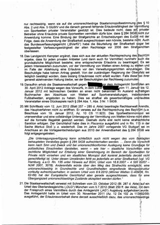 i·~
.:)'
"I•~' ~
~-;~.).
t:~~.,
''!..·
··~'
·~;:~
r.l
!A~
~l~{
nur rechtswidrig, w~nn sie auf die unionsrechtwidrige Staatsmon~polb~sti~mung ~?e~ § 10
Abs. 2 und Abs. 5 GIOStV und die danach generell fehlende Erlaubmsfah1gke1t der V~rm1ttlu~g
von Sportwetten privater Veranstalter gestotzt ist. Dies bedeute nicht, dass ei~.. priva~er
Betreiber ohne Erlaubnis private Sportwetten vermitteln dOrfe bzw. dass § 284 StGBJ~,mc~t zur
Anwendung komme. Eine Bindung :·der Strafgerichte an Entscheidungen des EuG~ m1t der
Folge, dass die Anwendung der Strafbarkeit ausgeschlo~sen sein konnte, bestehe ni9ht. Auc~
das. Bundesverfassungsgericht (,BVerfG") habe die Beurteilung der Strafbarkeit ~ogar be1
festgestellter Verfassungswidrigkeit der alten Rechtslage vor 2008 den Strat~erichten
Oberlassen. · !tm.
18. Das Landgericht Kempten erganzt, dass sich aus der aktuellen Rechtsprechung desJ,~ayVG~
ergebe, dass tor jeden privaten Anbieter (und dann auch tor Vermittler) nunmehr ~~uch d1e
grundsatzliche Mogiichkeit bestehe'; eine entsprechende Erlaubnis zu beantrager:f~ Es sei
jedem lnteressiertemzuzumuten, vor der Vermittlung von Wetten einen Antrag zu st~llen und
im Faile der Ableh~ung eine Erlaubnis vor den Verwaltungsgerichten einzuklagen. Die
Beschuldigte habe ke'inen Antrag gestellt. Von der zustandigen Regierung der Obe~pfalz sei
lediglich bestatigt worden, dass bisl~ng Erlaubnisse nicht erteilt wurden. Falls 'diese~;pei ihrer
generell ablehnenden Haltung bleibe; sei der Beschuldigten der Rechtsweg zuzumuteri,,l
, ~
19. Daraufhin erhob die Staatsanwaitschaft gegen Sontffofen am
30. April 2012 Anklage wegen des Vorwurfs, in 11. Janu4r bis 12.
Januar 2012 mit technischen Geraten an einen nicht nnten Ausland alifhaltigen.. , , . .,~
Buchmacher den ·Abschluss von Wetten auf Sportveranstaltungen, insb~sondere
Fu~ballwetten. angeboten zu habe!n. Dies sei strafbar als gewerbsma~iges un~rlaubtes
Veranstalten eines GIOcksspiels nach § 284 Abs. 1, Abs. 3 Nr. 1 StGB. tt.
·20. Mit Schriftsatz vom 12. Juni 2012 (Blatt 257- 285 d. Akte) beantragte Rechtsanwald~rendts,
das Hauptverfahren nicht zu eroffnen. Er verwies auf die Rechtsprechung des BayV@H (u.a.
Beschluss vom 19. Januar 2012, Az. 10 CS 11.923). Das Sportwettenmonqpol sei
unanwendbar und eine vollstandige Untersagung der Vermittlung von Wetten konne ni§ht allein
auf die formelle lllegalitat gestutzt werden. Deshalb dOrfe erst recht keine strafr~chtliche
Sanktion erfolgen. Der Gerichtshof habe dies in Placanica ausgefuhrt und in Rn. 1t~ in der
Sache Markus StoB ·:u. a. Wiederholt. Das im Jahre 2007 vorlegende VG Stuttgart:: sei im
Anschluss an die Vdrlageentscheidungen aus 2010 der Anwendbarkeit des § 284 si_GB wie
folgt entgegengetreten: ·:i'I'( I
,Die UntersagungsverfOgung kann schlieB/ich auch .nicht wegen des vom B~klagten
behaupteten VerstoBes gegen § 284 StGB aufrechterhalten werden. ... Denn die Vqrschrift
kann nach Sinn und Zweck und b,ei unionsrechtkonformer Auslegung keine Grunc/lpge fOr
polizeiliches Einschreiten darstellen, wenn - wie hier - staatliche Vorschriri~n eine
rechtliche Moglichkeit zur Erteilung einer Genehmigung im Bereich der Sportwfitten fOr
Private. nicht vorsehen und ein staatliches Monopol dort konkret jedenfalls derzeit nicht
gerechtfertigt ist. Unter diesen Umstanden fehlt es jed€mtalls an einer Strafbarkeit {vgl. VG
Hamburg, a.a.O. Rn. 135 unter Hinweis auf BGH, Urtei/ vom 16.8.2007- 4 StR :62107-
NJW 2007, 3078). Anderenfalls wilrde Ober den Weg des Strafrechts ermoglic~t, eine
unionsrechtswidrig in Grundrechte und Grundfreiheiten eingreifende Monopo($truktur
vorlaufig aufrechtzuerhalten; in sei'nem Urteil vom 8.9.2010 (Winner Wetten C-409/;()6, Rn.
62-69) hat der Europaische Gerichtshof aber gerade ausgeschlossen, dass f{jr eine
Obergangszeit unionsrechtswidrige Zustande akzeptiert werden dOrfen." · ~t
21. Die Staatsanwaltschatt,verweist mit Schreiben vom 23. Oktober 2012 (81. 287 d. Akte)e~uf ein
Urteil des Oberlandesg·erichts (,OLG"): MOnchen vom 5.7.2012 (Blatt 250 ff. der Akte), r'f;iit dem
der Freispruch ·eines Vermittlers durch das Amtsgericht (..AG") Augsburg aufgehoben~wurde.
Das Amtsgericht hatte im Urteil vom 30. November 2011 (Az. 12 Ds 102 Js 113892/09) ·
ausgetohrt, der Erlaubnisvorbehalt diene derzeit ausschlie~lich dazu, das unionsrechts~idrige
·,:fl
 