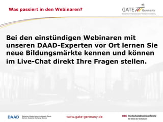 Was passiert in den Webinaren?   Bei den einstündigen Webinaren mit unseren DAAD-Experten vor Ort lernen Sie neue Bildungsmärkte kennen und können im Live-Chat direkt Ihre Fragen stellen.   
