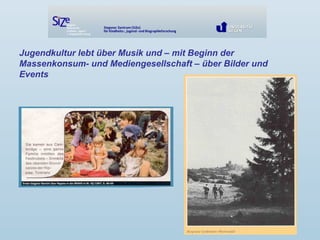 Jugendkultur lebt über Musik und – mit Beginn der
Massenkonsum- und Mediengesellschaft – über Bilder und
Events
 