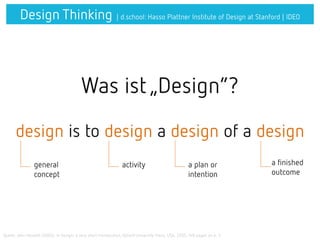 Quelle: John Heskett (2005), in Design: a very short introduction, Oxford University Press, USA, 2005, 148 pages on p. 3
Design Thinking | d.school: Hasso Plattner Institute of Design at Stanford | IDEO
Was ist „Design“?
design is to design a design of a design
general
concept
activity a plan or
intention
a finished
outcome
 