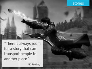 "There's always room
for a story that can
transport people to
another place.“
J.K. Rowling
stories
Bildquelle: http://ricehistorycorner.files.wordpress.com/2012/02/harry-potter-quidditch-broom-6x4.jpg
 