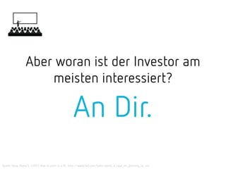 Aber woran ist der Investor am
meisten interessiert?
An Dir.
Quelle: Rose, David S. (2007) How to pitch to a VC. http://www.ted.com/talks/david_s_rose_on_pitching_to_vcs
 