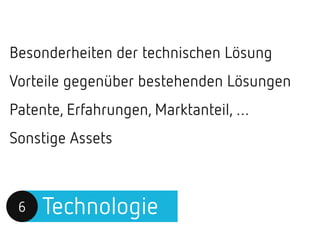 Technologie6
Besonderheiten der technischen Lösung
Vorteile gegenüber bestehenden Lösungen
Patente, Erfahrungen, Marktanteil, …
Sonstige Assets
 