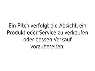 Ein Pitch verfolgt die Absicht, ein
Produkt oder Service zu verkaufen
oder dessen Verkauf
vorzubereiten.
 