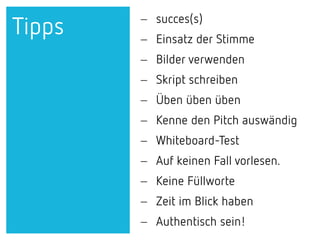− succes(s)
− Einsatz der Stimme
− Bilder verwenden
− Skript schreiben
− Üben üben üben
− Kenne den Pitch auswändig
− Whiteboard-Test
− Auf keinen Fall vorlesen.
− Keine Füllworte
− Zeit im Blick haben
− Authentisch sein!
Tipps
 