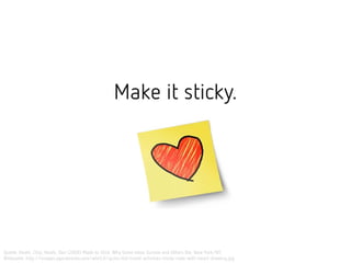 Make it sticky.
Quelle: Heath, Chip; Heath, Dan (2008) Made to Stick: Why Some Ideas Survive and Others Die. New York/NY.
Bildquelle: http://images.agoramedia.com/wte3.0/gcms/kid-travel-activities-sticky-note-with-heart-drawing.jpg
 