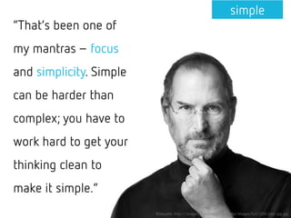 Bildquelle: http://images.boomsbeat.com/data/images/full/209/jobs-jpg.jpg
“That’s been one of
my mantras– focus
and simplicity. Simple
can be harder than
complex; you have to
work hard to get your
thinking clean to
make it simple.”
simple
 