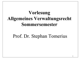 Vorlesung
Allgemeines Verwaltungsrecht
      Sommersemester

  Prof. Dr. Stephan Tomerius


                               1
 