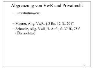Abgrenzung von VwR und Privatrecht
– Literaturhinweis:

– Maurer, Allg. VwR, § 3 Rn. 12 ff., 20 ff.
– Schmalz, Allg. VwR, 3. Aufl., S. 37 ff., 75 f
  (Übersichten)




                                                  33
 