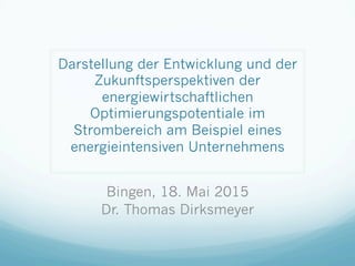 Darstellung der Entwicklung und der
Zukunftsperspektiven der
energiewirtschaftlichen
Optimierungspotentiale im
Strombereich am Beispiel eines
energieintensiven Unternehmens
Bingen, 18. Mai 2015
Dr. Thomas Dirksmeyer
 