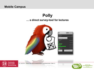 Mobile Campus


                                                           Polly
                        … a direct survey-tool for lectures




        22. Juli 2010 | Patrick Helmholz| kontextorientierte Kundenservicesl | Seite 14
 