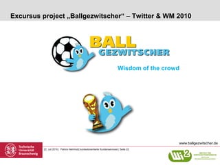 Excursus project „Ballgezwitscher“ – Twitter & WM 2010




                                                                             Wisdom of the crowd




                                                                                               www.ballgezwitscher.de
         22. Juli 2010 | Patrick Helmholz| kontextorientierte Kundenservicesl | Seite 22
 