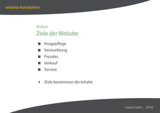 website konzeption



                Analyse

                Ziele der Website
                 Imagepflege
                 Vermarktung
                 Presales
                 Verkauf
                 Service


                 Ziele bestimmen die Inhalte




                                                martin hahn _ 2010
 