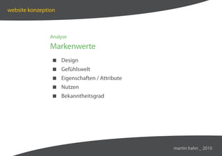 website konzeption



                Analyse

                Markenwerte
                 Design
                 Gefühlswelt
                 Eigenschaften / Attribute
                 Nutzen
                 Bekanntheitsgrad




                                              martin hahn _ 2010
 