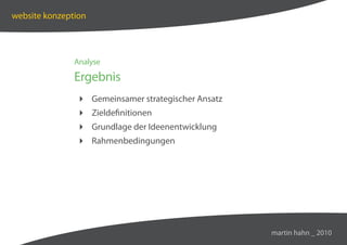 website konzeption




               Analyse

               Ergebnis
                Gemeinsamer strategischer Ansatz
                Zieldefinitionen
                Grundlage der Ideenentwicklung
                Rahmenbedingungen




                                                    martin hahn _ 2010
 