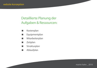 website konzeption




               Detaillierte Planung der
               Aufgaben  Ressourcen:

                    Kostenplan
                    Equipmentplan
                    Mitarbeiterplan
                    Zeitplan
                    Strukturplan
                    Ablaufplan




                                          martin hahn _ 2010
 