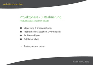 website konzeption




               Projektphase - 3. Realisierung
               Produktion der einzelnen Inhalte


                Steuerung  Überwachung:
                Probleme voraussehen  verhindern
                Probleme lösen
                Soll-Ist-Analyse


                Testen, testen, testen




                                                     martin hahn _ 2010
 
