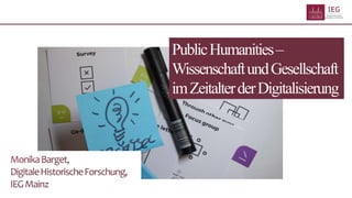 PublicHumanities–
WissenschaftundGesellschaft
imZeitalterderDigitalisierung
MonikaBarget,
DigitaleHistorischeForschung,
IEGMainz
 