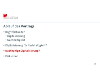 Ablauf des Vortrags
 Begrifflichkeiten
 Digitalisierung
 Nachhaltigkeit
 Digitalisierung für Nachhaltigkeit?
 Nachhaltige Digitalisierung?
 Diskussion
50
 