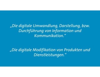 „Die digitale Umwandlung, Darstellung, bzw.
Durchführung von Information und
Kommunikation.“
„Die digitale Modifikation von Produkten und
Dienstleistungen.“
 