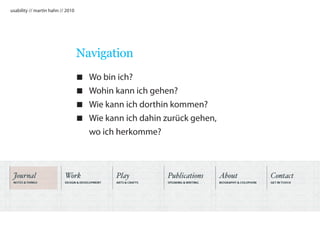 usability // martin hahn // 2010




                                   Navigation
                                      Wo bin ich?
                                      Wohin kann ich gehen?
                                      Wie kann ich dorthin kommen?
                                      Wie kann ich dahin zurück gehen,
                                       wo ich herkomme?
 