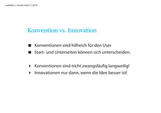 usability // martin hahn // 2010




                     Konvention vs. Innovation

                       Konventionen sind hilfreich für den User
                       Start- und Unterseiten können sich unterscheiden.


                       Konventionen sind nicht zwangsläufig langweilig!
                       Innovationen nur dann, wenn die Idee besser ist!
 