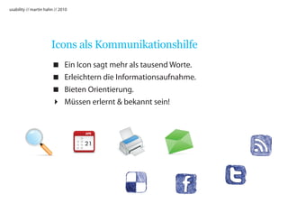usability // martin hahn // 2010




                       Icons als Kommunikationshilfe
                             Ein Icon sagt mehr als tausend Worte.
                             Erleichtern die Informationsaufnahme.
                             Bieten Orientierung.
                             Müssen erlernt  bekannt sein!
 