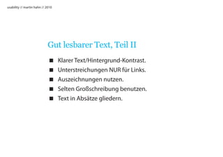 usability // martin hahn // 2010




                             Gut lesbarer Text, Teil II
                                  Klarer Text/Hintergrund-Kontrast.
                                  Unterstreichungen NUR für Links.
                                  Auszeichnungen nutzen.
                                  Selten Großschreibung benutzen.
                                  Text in Absätze gliedern.
 