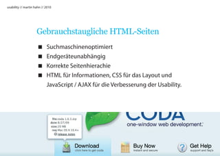usability // martin hahn // 2010




                     Gebrauchstaugliche HTML-Seiten
                           Suchmaschinenoptimiert
                           Endgeräteunabhängig
                           Korrekte Seitenhierachie
                           HTML für Informationen, CSS für das Layout und
                            JavaScript / AJAX für die Verbesserung der Usability.
 