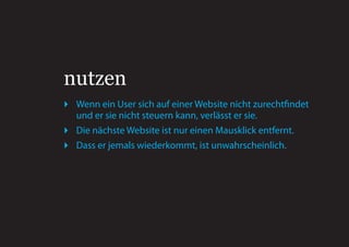 nutzen
 Wenn ein User sich auf einer Website nicht zurechtfindet
  und er sie nicht steuern kann, verlässt er sie.
 Die nächste Website ist nur einen Mausklick entfernt.
 Dass er jemals wiederkommt, ist unwahrscheinlich.
 