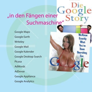 „in den Fängen einer
        Suchmaschine“
  Google Maps
  Google Earth
  Writeley
  Google Mail
  Google Kalender
  Google Desktop Search
  Picasa
  AdWords
  AdSense
  Google Appliance
  Google Analytics
 