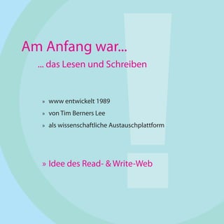 !
Am Anfang war...
  ... das Lesen und Schreiben


   » www entwickelt 1989

   » von Tim Berners Lee

   » als wissenschaftliche Austauschplattform




   » Idee des Read- & Write-Web
 