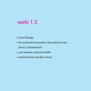 web 1.5

» Erste Dialoge
» Konsumenten tauschen Informationen aus
 (Foren, Gästebücher)
» und werden anspruchsvoller
» Unternehmen werden nervös
 