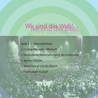 Wir sind das Web!
   Wir sind das Web!
      Wir sind das Web!
web 2.0 - Kennzeichen:
» Dialog Mensch - Mensch
» Veränderte Wahrnehmung des Internets
» aktiver Nutzer
» Websites as social places
» From push to pull
 