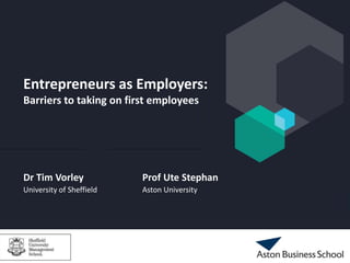 Entrepreneurs as Employers:
Barriers to taking on first employees
Dr Tim Vorley
University of Sheffield
Prof Ute Stephan
Aston University
 