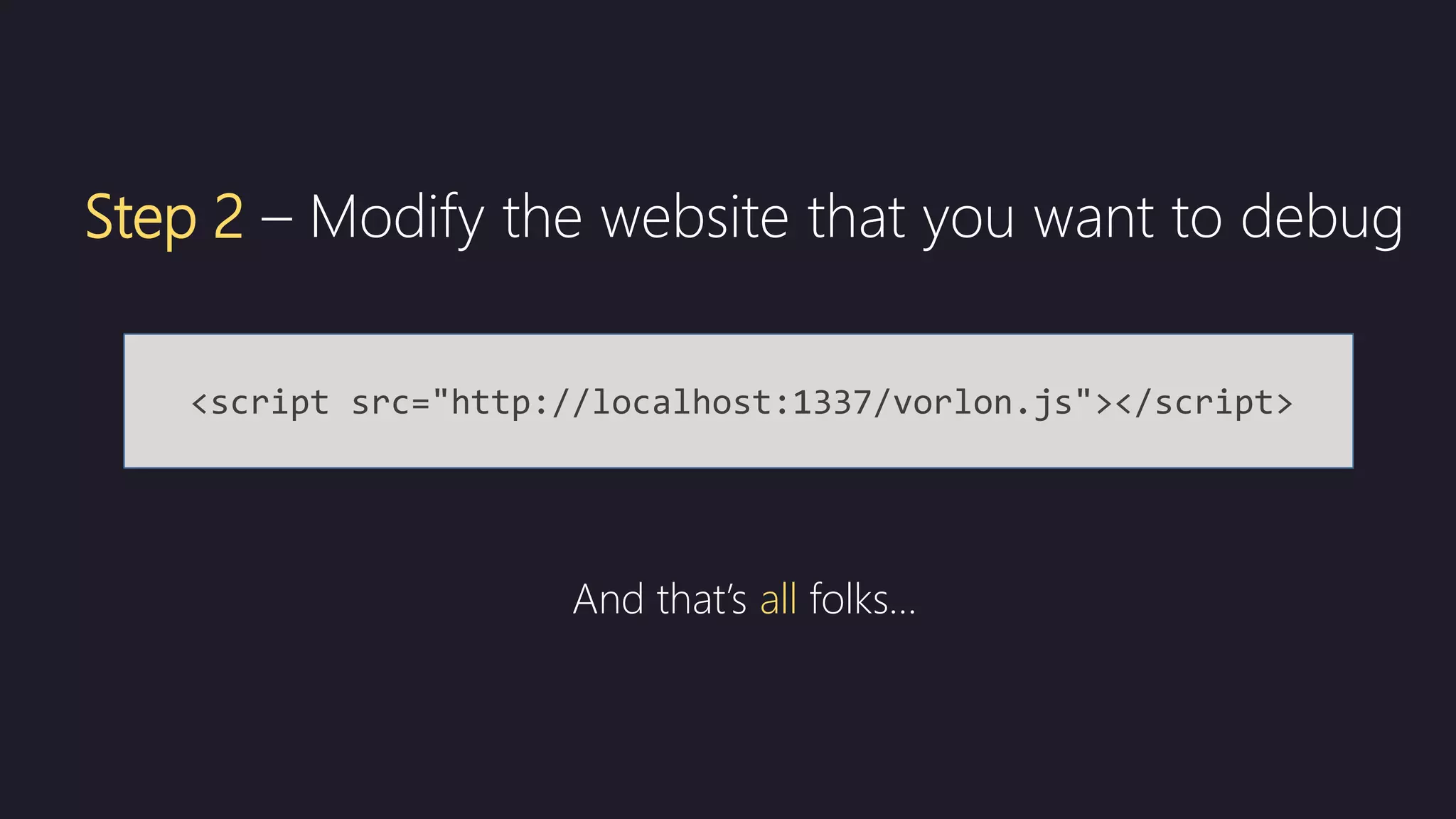 <script src="http://localhost:1337/vorlon.js"></script>
Step 2 – Modify the website that you want to debug
And that’s all folks…