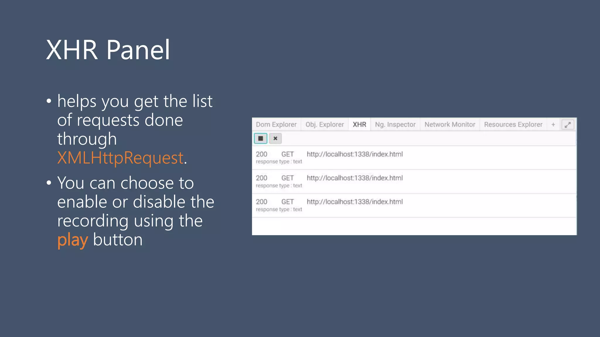 XHR Panel
• helps you get the list
of requests done
through
XMLHttpRequest.
• You can choose to
enable or disable the
recording using the
play button
 
