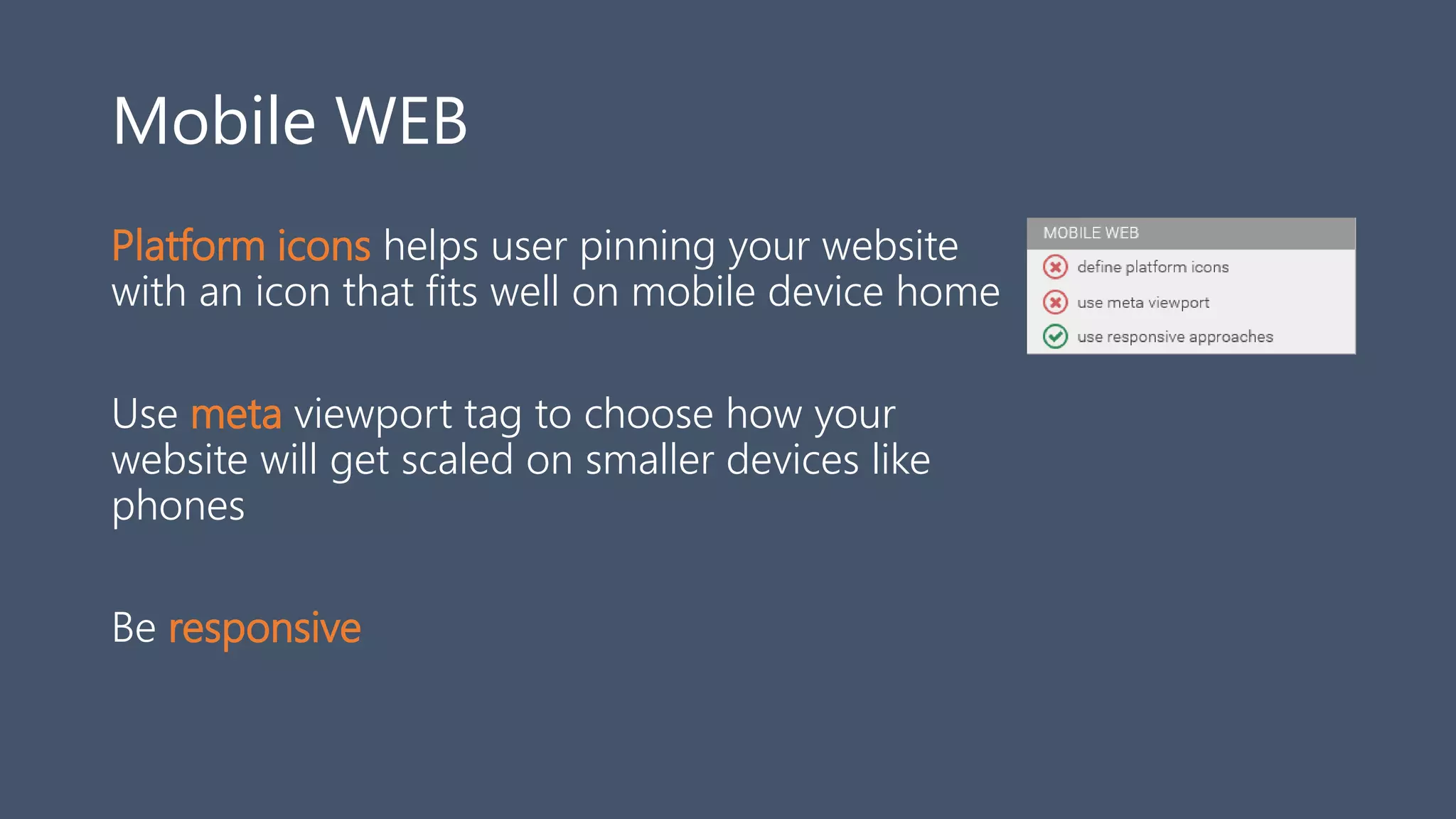 Mobile WEB
Platform icons helps user pinning your website
with an icon that fits well on mobile device home
Use meta viewport tag to choose how your
website will get scaled on smaller devices like
phones
Be responsive
 