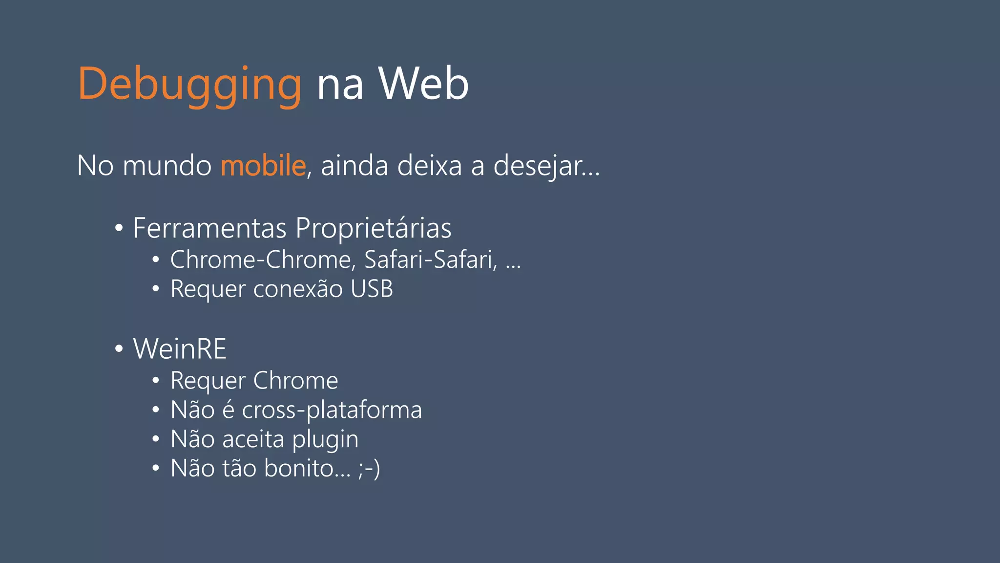 Debugging na Web
No mundo mobile, ainda deixa a desejar…
• Ferramentas Proprietárias
• Chrome-Chrome, Safari-Safari, ...
• Requer conexão USB
• WeinRE
• Requer Chrome
• Não é cross-plataforma
• Não aceita plugin
• Não tão bonito… ;-)
 