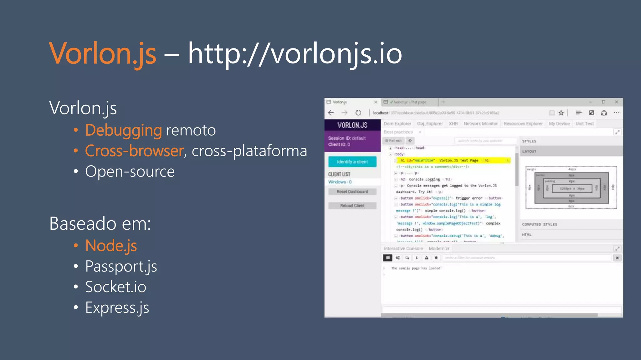 Vorlon.js – http://vorlonjs.io
Vorlon.js
• Debugging remoto
• Cross-browser, cross-plataforma
• Open-source
Baseado em:
• Node.js
• Passport.js
• Socket.io
• Express.js
 