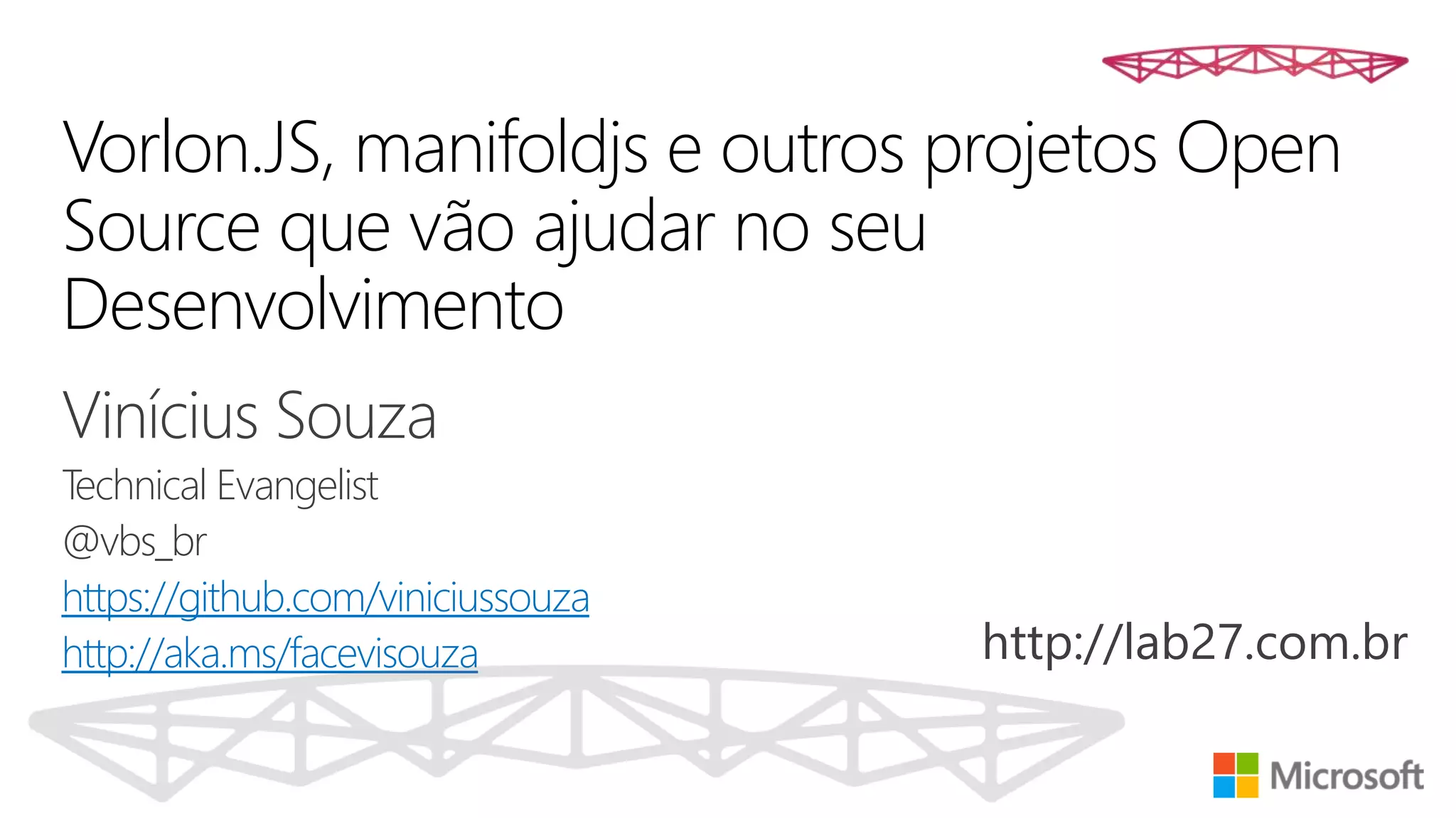 Vorlon.JS, manifoldjs e outros projetos Open
Source que vão ajudar no seu
Desenvolvimento
Vinícius Souza
Technical Evangelist
@vbs_br
https://github.com/viniciussouza
http://aka.ms/facevisouza http://lab27.com.br
 