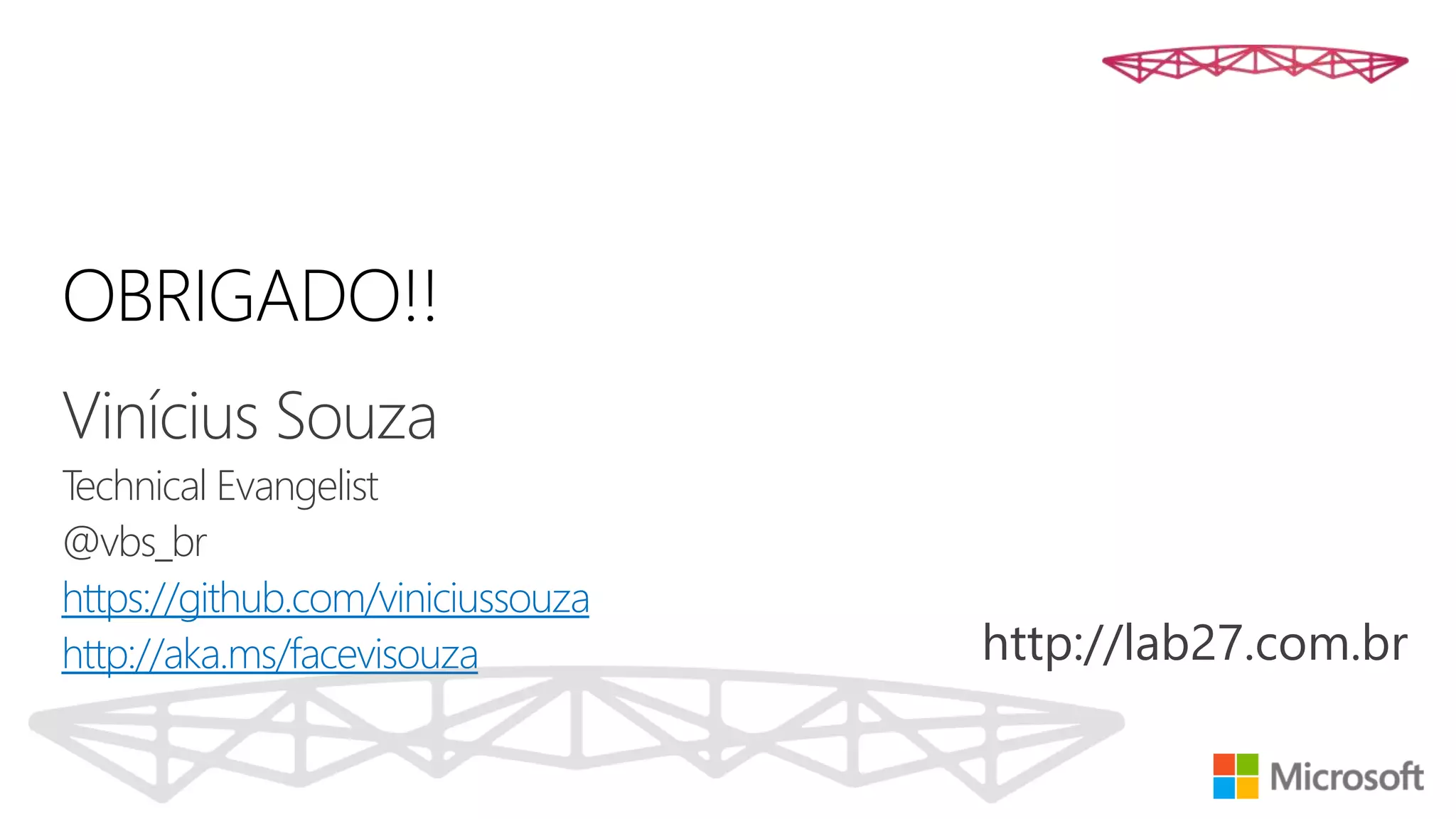 OBRIGADO!!
Vinícius Souza
Technical Evangelist
@vbs_br
https://github.com/viniciussouza
http://aka.ms/facevisouza http://lab27.com.br
 