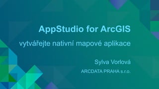 AppStudio for ArcGIS
vytvářejte nativní mapové aplikace
Sylva Vorlová
ARCDATA PRAHA s.r.o.
 