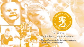 10.12.2019
Tuulia Rotko, Helena Vorma
Kansallinen mielenterveysstrategia
2020-2030, valmistelu
 