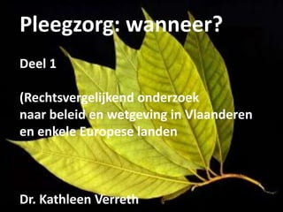 Pleegzorg: wanneer?
Deel 1

(Rechtsvergelijkend onderzoek
naar beleid en wetgeving in Vlaanderen
en enkele Europese landen



Dr. Kathleen Verreth
 