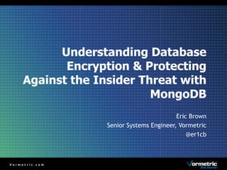Understanding Database 
Encryption & Protecting 
Against the Insider Threat with 
MongoDB 
Eric Brown 
Senior Systems Engineer, Vormetric 
@er1cb 
 