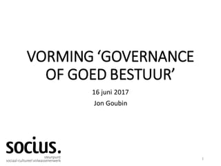 VORMING ‘GOVERNANCE
OF GOED BESTUUR’
16 juni 2017
Jon Goubin
1
 