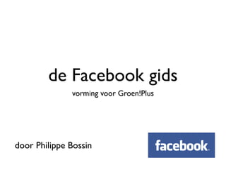 de Facebook gids
              vorming voor Groen!Plus




door Philippe Bossin
 