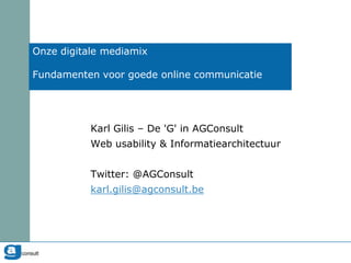 Onze digitale mediamix

Fundamenten voor goede online communicatie




           Karl Gilis – De 'G' in AGConsult
           Web usability & Informatiearchitectuur


           Twitter: @AGConsult
           karl.gilis@agconsult.be
 